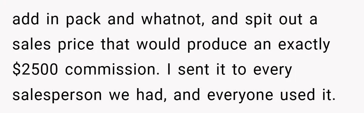 add in pack and whatnot, and spit out a sales price that would produce an exactly $2500 commission. I sent it to every salesperson we had, and everyone used it.