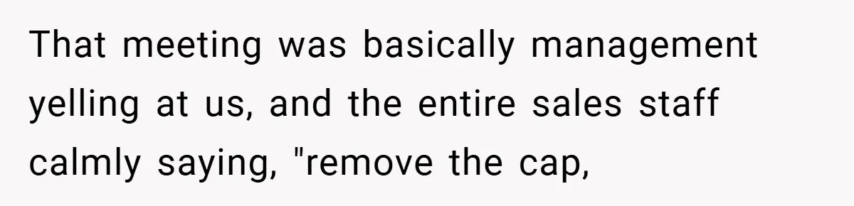 That meeting was basically management yelling at us, and the entire sales staff calmly saying, "remove the cap,