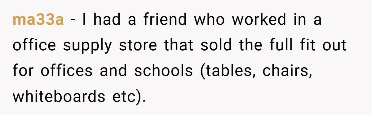 ma33a − I had a friend who worked in a office supply store that sold the full fit out for offices and schools (tables, chairs, whiteboards etc).