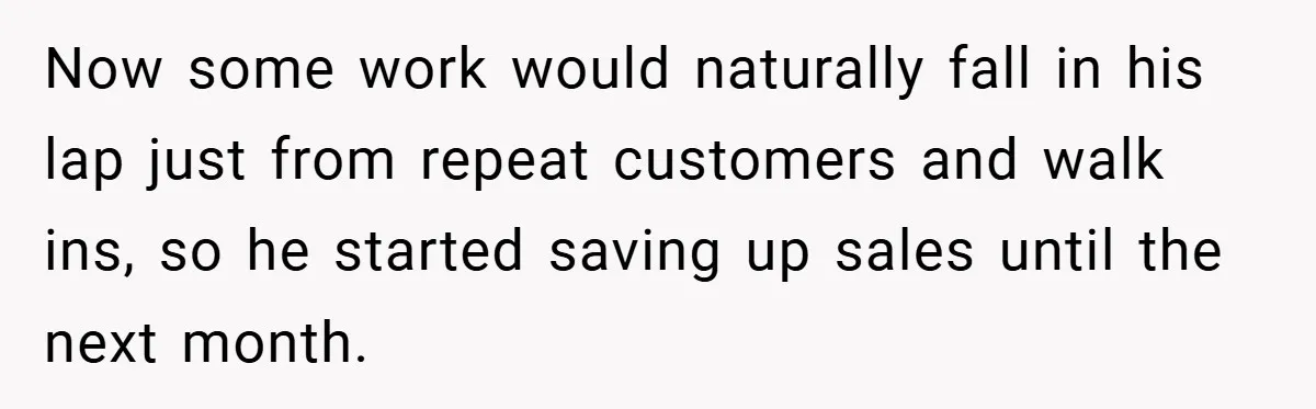 Now some work would naturally fall in his lap just from repeat customers and walk ins, so he started saving up sales until the next month.