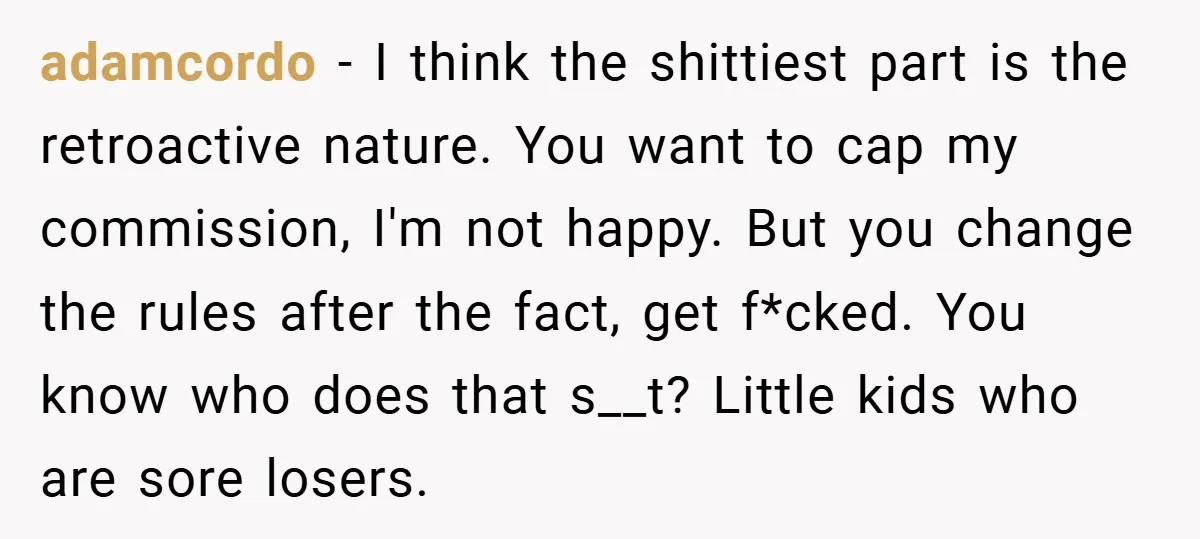 adamcordo − I think the shittiest part is the retroactive nature. You want to cap my commission, I'm not happy. But you change the rules after the fact, get f*cked....