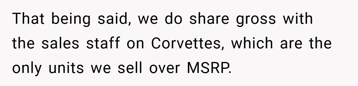 That being said, we do share gross with the sales staff on Corvettes, which are the only units we sell over MSRP.