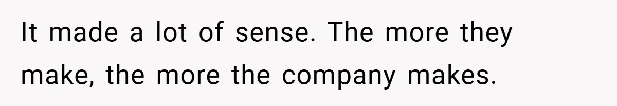 It made a lot of sense. The more they make, the more the company makes.