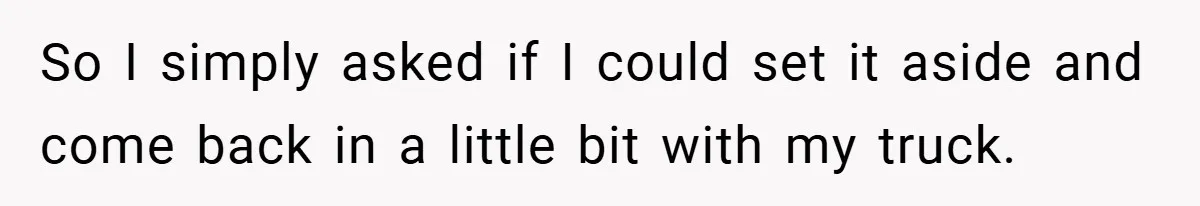 So I simply asked if I could set it aside and come back in a little bit with my truck.
