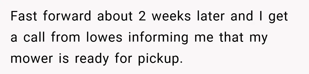 Fast forward about 2 weeks later and I get a call from lowes informing me that my mower is ready for pickup.