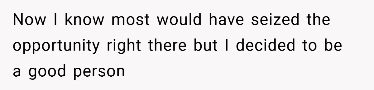 Now I know most would have seized the opportunity right there but I decided to be a good person