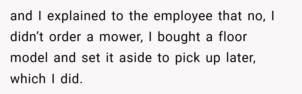 and I explained to the employee that no, I didn’t order a mower, I bought a floor model and set it aside to pick up later, which I did.