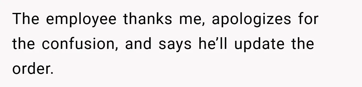 The employee thanks me, apologizes for the confusion, and says he’ll update the order.