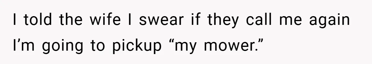 I told the wife I swear if they call me again I’m going to pickup “my mower.”