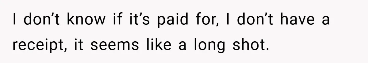 I don’t know if it’s paid for, I don’t have a receipt, it seems like a long shot.