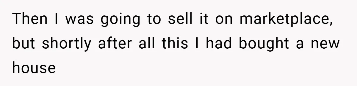 Then I was going to sell it on marketplace, but shortly after all this I had bought a new house