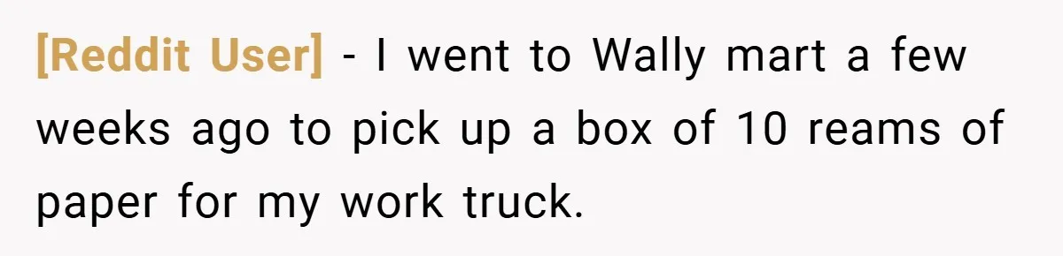 [Reddit User] − I went to Wally mart a few weeks ago to pick up a box of 10 reams of paper for my work truck.