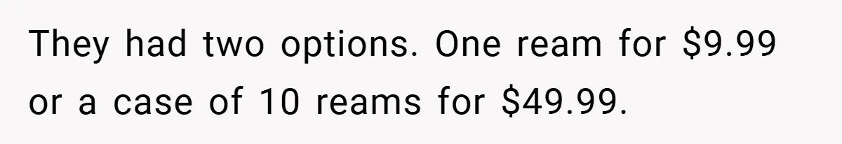 They had two options. One ream for $9.99 or a case of 10 reams for $49.99.