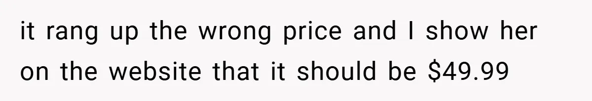 it rang up the wrong price and I show her on the website that it should be $49.99