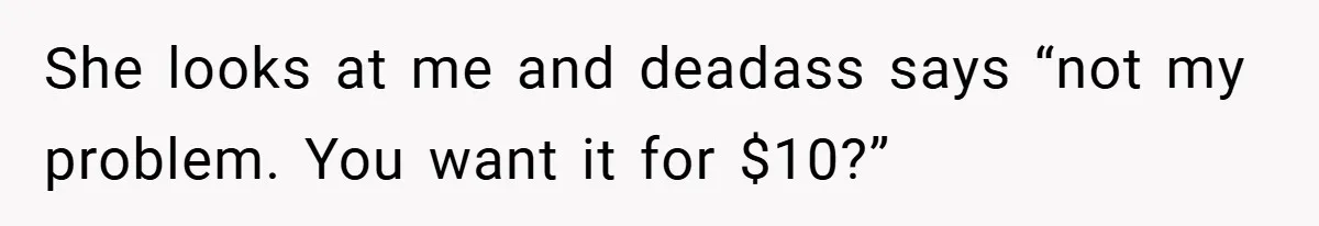She looks at me and deadass says “not my problem. You want it for $10?”