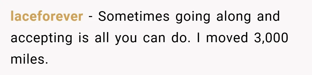 laceforever − Sometimes going along and accepting is all you can do. I moved 3,000 miles.