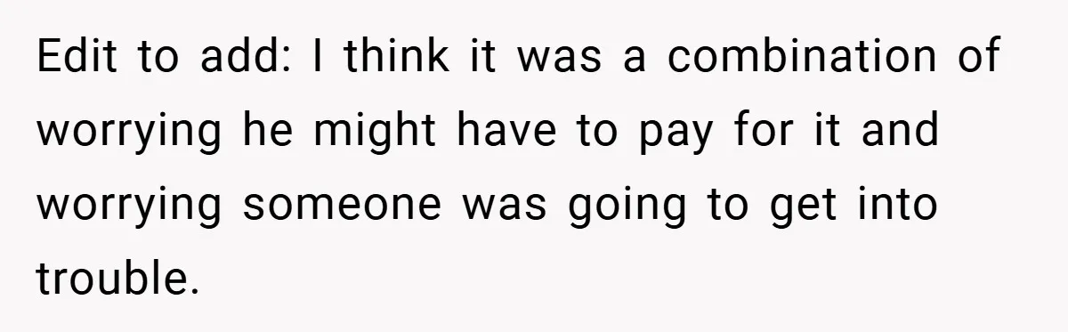 Edit to add: I think it was a combination of worrying he might have to pay for it and worrying someone was going to get into trouble.