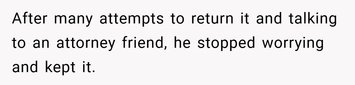 After many attempts to return it and talking to an attorney friend, he stopped worrying and kept it.