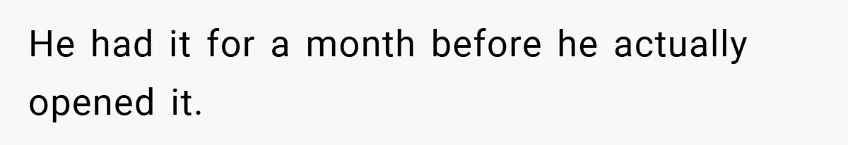 He had it for a month before he actually opened it.