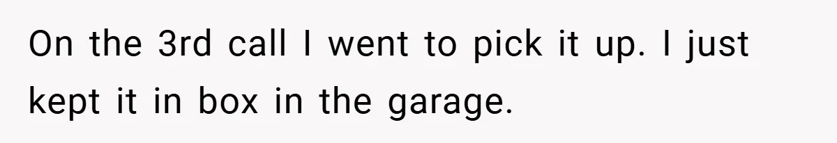 On the 3rd call I went to pick it up. I just kept it in box in the garage.