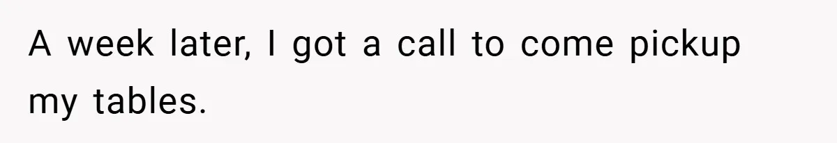 A week later, I got a call to come pickup my tables.
