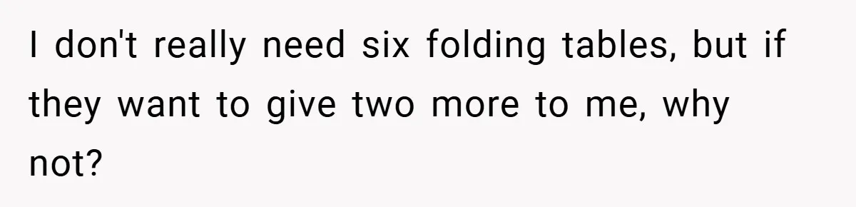 I don't really need six folding tables, but if they want to give two more to me, why not?