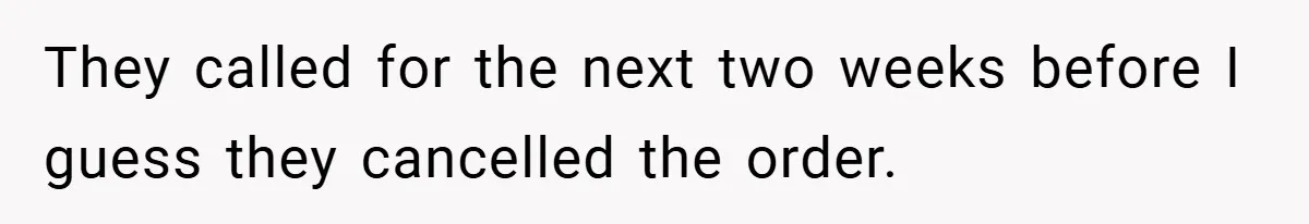 They called for the next two weeks before I guess they cancelled the order.