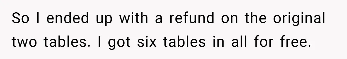 So I ended up with a refund on the original two tables. I got six tables in all for free.