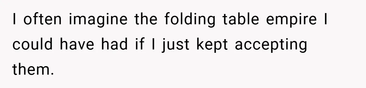 I often imagine the folding table empire I could have had if I just kept accepting them.
