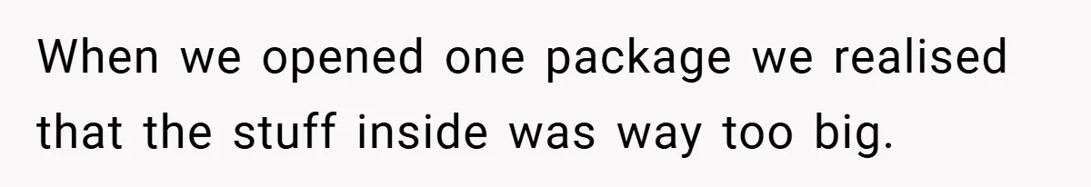 When we opened one package we realised that the stuff inside was way too big.