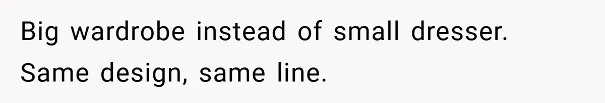 Big wardrobe instead of small dresser. Same design, same line.