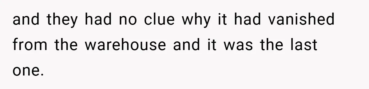 and they had no clue why it had vanished from the warehouse and it was the last one.