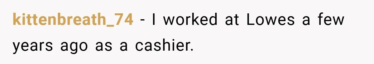 kittenbreath_74 − I worked at Lowes a few years ago as a cashier.