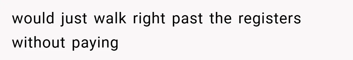 would just walk right past the registers without paying