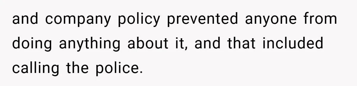 and company policy prevented anyone from doing anything about it, and that included calling the police.