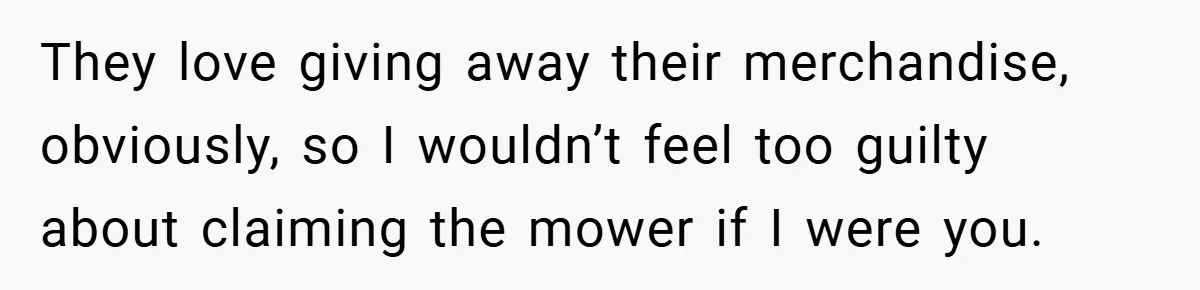 They love giving away their merchandise, obviously, so I wouldn’t feel too guilty about claiming the mower if I were you.