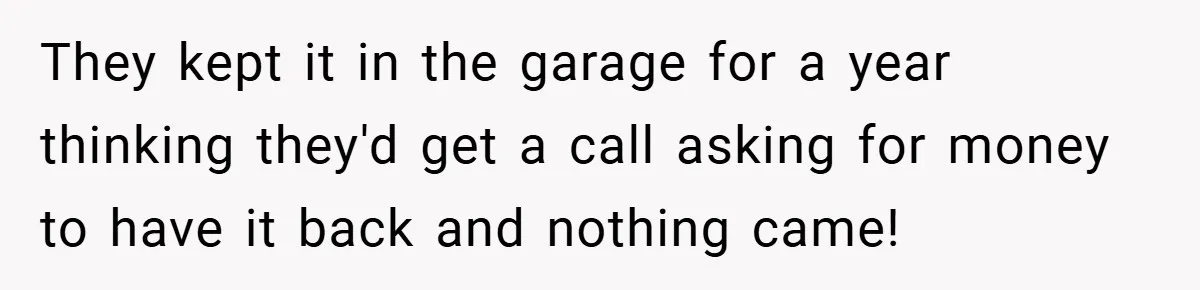 They kept it in the garage for a year thinking they'd get a call asking for money to have it back and nothing came!