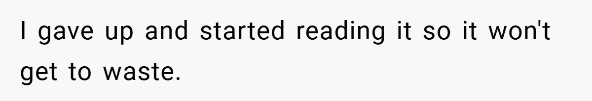 I gave up and started reading it so it won't get to waste.