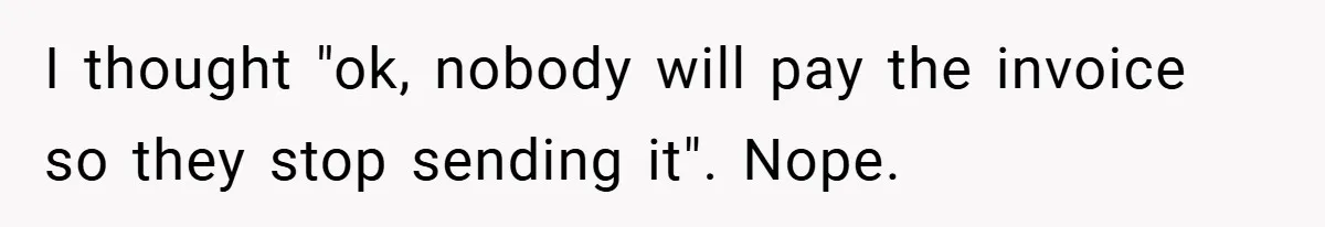 I thought "ok, nobody will pay the invoice so they stop sending it". Nope.