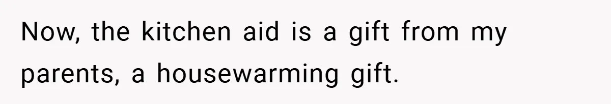 Now, the kitchen aid is a gift from my parents, a housewarming gift.