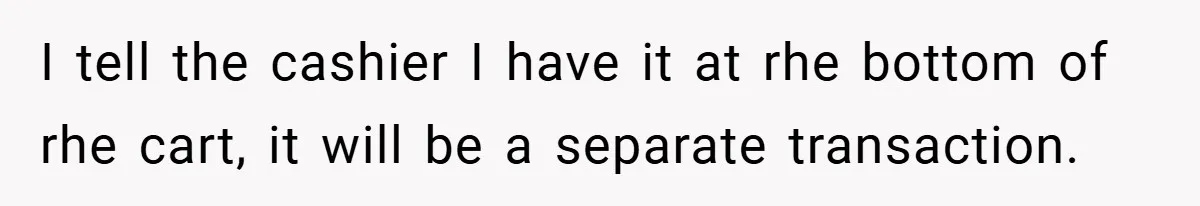 I tell the cashier I have it at rhe bottom of rhe cart, it will be a separate transaction.