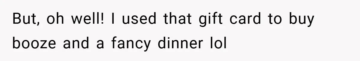 But, oh well! I used that gift card to buy booze and a fancy dinner lol
