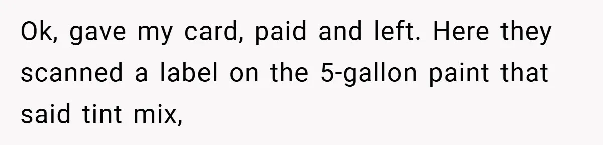 Ok, gave my card, paid and left. Here they scanned a label on the 5-gallon paint that said tint mix,