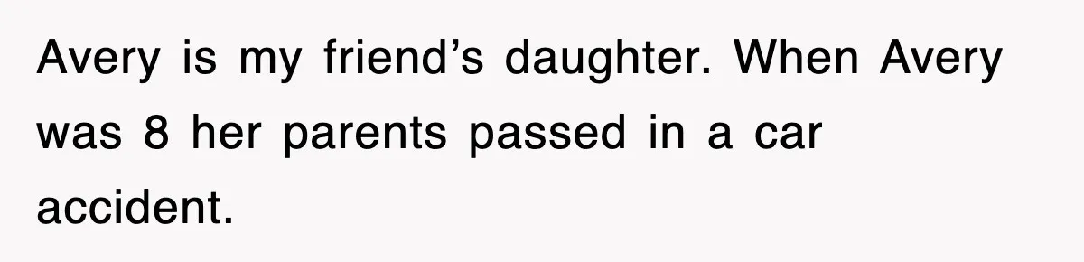 Avery is my friend’s daughter. When Avery was 8 her parents passed in a car accident.
