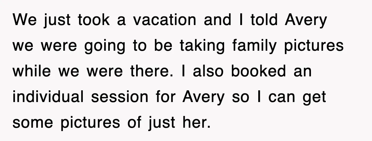 We just took a vacation and I told Avery we were going to be taking family pictures while we were there. I also booked an individual session for Avery so...