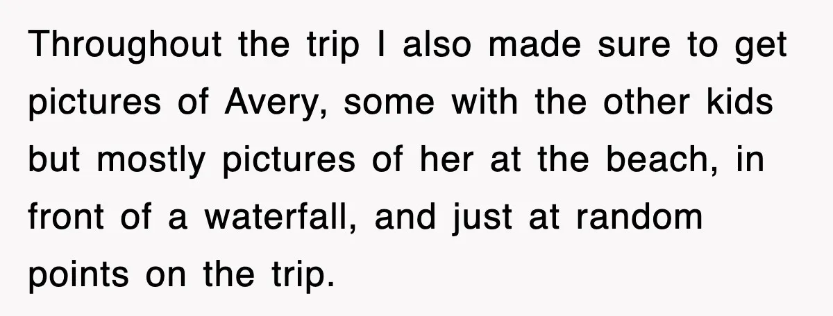 Throughout the trip I also made sure to get pictures of Avery, some with the other kids but mostly pictures of her at the beach, in front of a waterfall,...