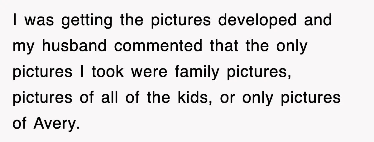 I was getting the pictures developed and my husband commented that the only pictures I took were family pictures, pictures of all of the kids, or only pictures of Avery.