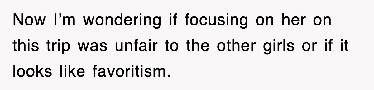 Now I’m wondering if focusing on her on this trip was unfair to the other girls or if it looks like favoritism.
