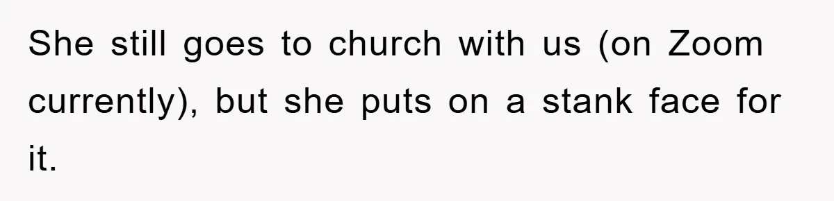 She still goes to church with us (on Zoom currently), but she puts on a stank face for it.