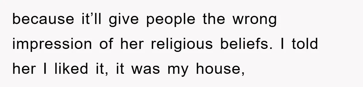 because it’ll give people the wrong impression of her religious beliefs. I told her I liked it, it was my house,
